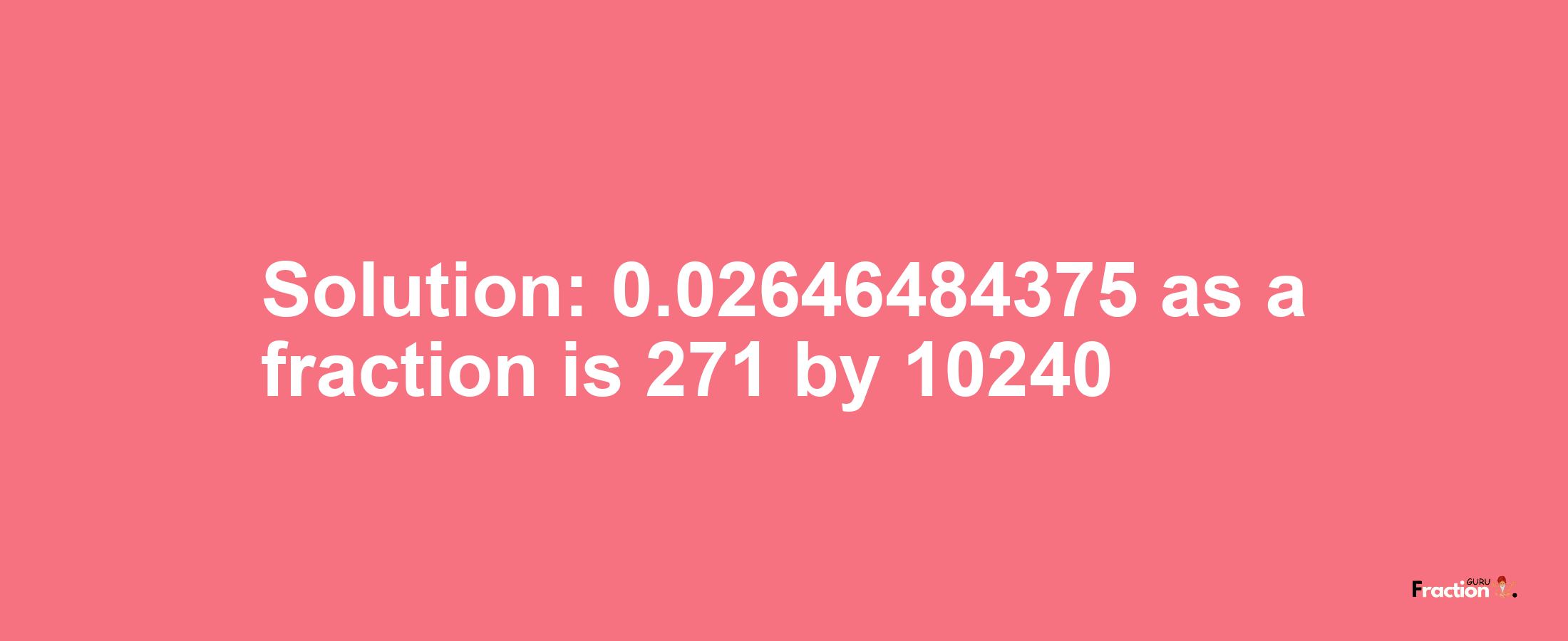 Solution:0.02646484375 as a fraction is 271/10240